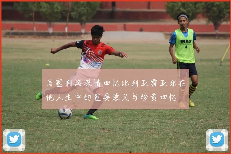 马塞利诺深情回忆比利亚雷亚尔在他人生中的重要意义与珍贵回忆