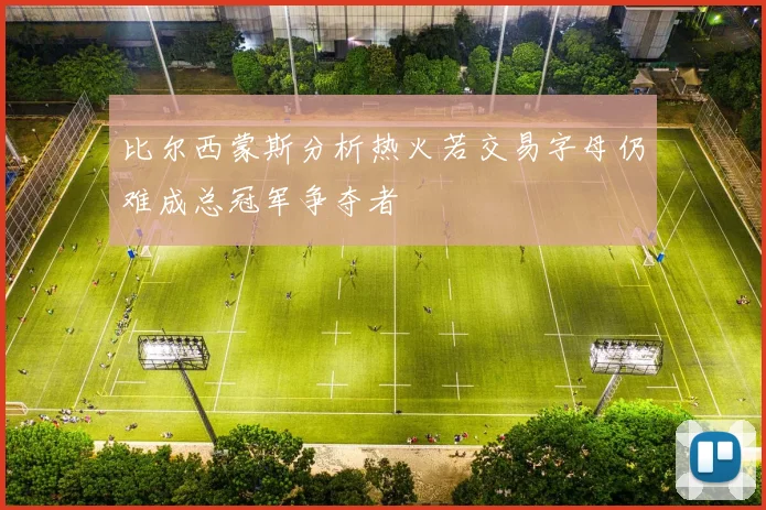 比尔西蒙斯分析热火若交易字母仍难成总冠军争夺者