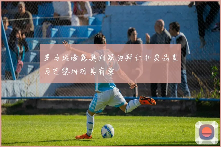 罗马诺透露奥利塞为拜仁非卖品皇马巴黎均对其有意
