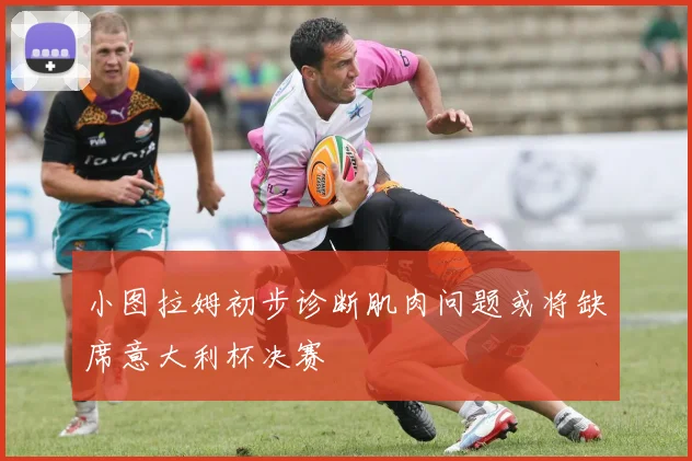 小图拉姆初步诊断肌肉问题或将缺席意大利杯决赛
