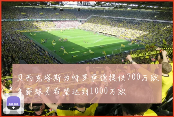 贝西克塔斯为特罗萨德提供700万欧年薪球员希望达到1000万欧