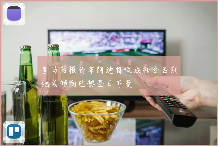 皇马若报价布阿迪将促成转会否则他或倾向巴黎圣日耳曼