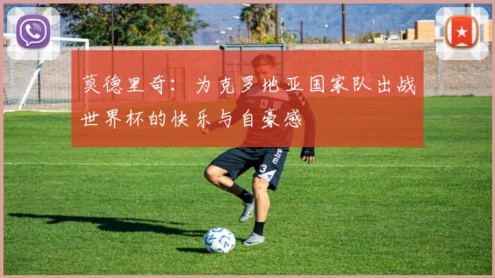 莫德里奇：为克罗地亚国家队出战世界杯的快乐与自豪感