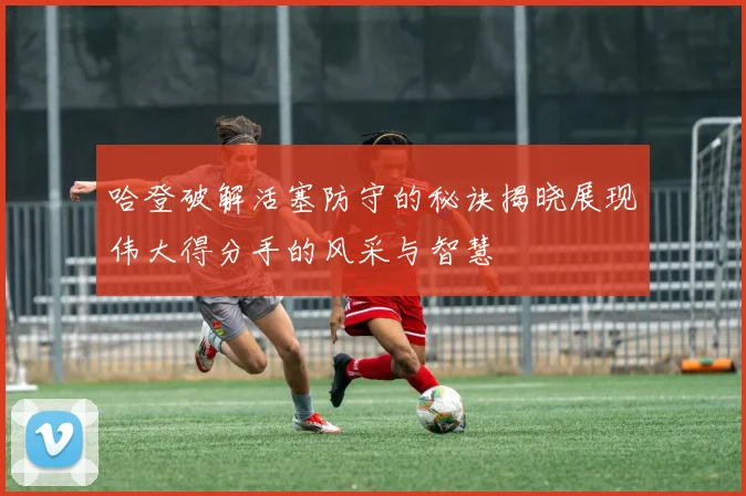 哈登破解活塞防守的秘诀揭晓展现伟大得分手的风采与智慧
