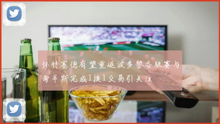 怀特塞德有望重返波多黎各联赛与考辛斯完成1换1交易引关注