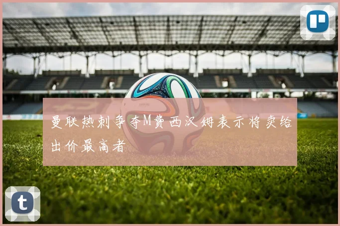 曼联热刺争夺M费西汉姆表示将卖给出价最高者