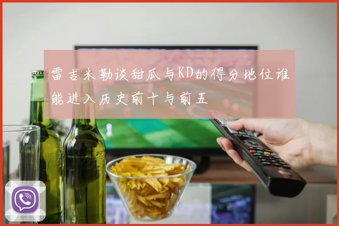 雷吉米勒谈甜瓜与KD的得分地位谁能进入历史前十与前五