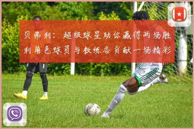 贝弗利：超级球星助你赢得两场胜利角色球员与教练各贡献一场精彩表现