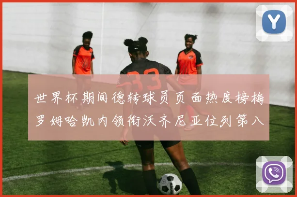 世界杯期间德转球员页面热度榜梅罗姆哈凯内领衔沃齐尼亚位列第八