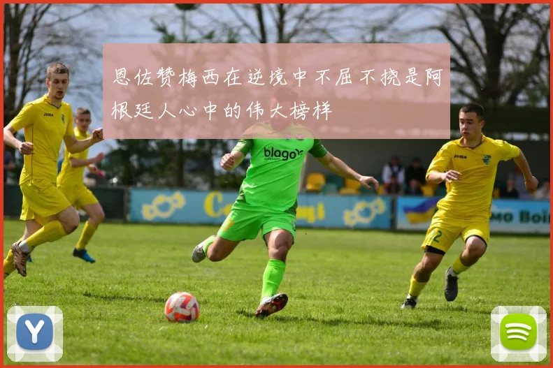 恩佐赞梅西在逆境中不屈不挠是阿根廷人心中的伟大榜样