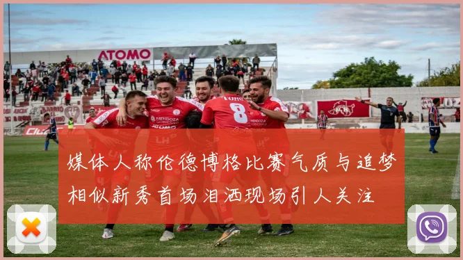 媒体人称伦德博格比赛气质与追梦相似新秀首场泪洒现场引人关注