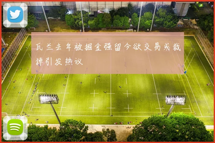 瓦兰去年被掘金强留今欲交易或裁掉引发热议