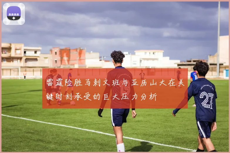 雷霆险胜马刺文班与亚历山大在关键时刻承受的巨大压力分析