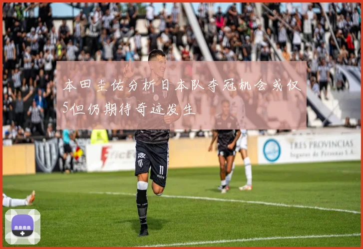 本田圭佑分析日本队夺冠机会或仅5但仍期待奇迹发生