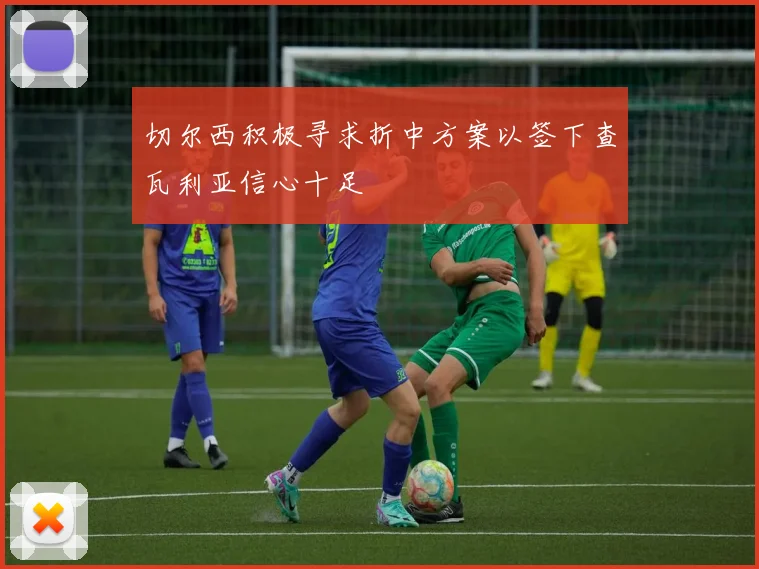 切尔西积极寻求折中方案以签下查瓦利亚信心十足