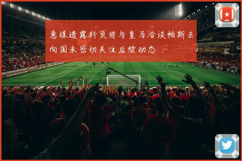 意媒透露科莫将与皇马洽谈帕斯去向国米密切关注后续动态