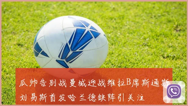 瓜帅告别战曼城迎战维拉B席斯通斯刘易斯首发哈兰德缺阵引关注