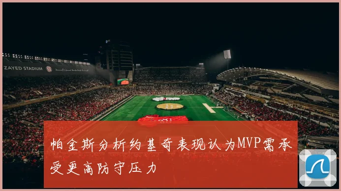 帕金斯分析约基奇表现认为MVP需承受更高防守压力