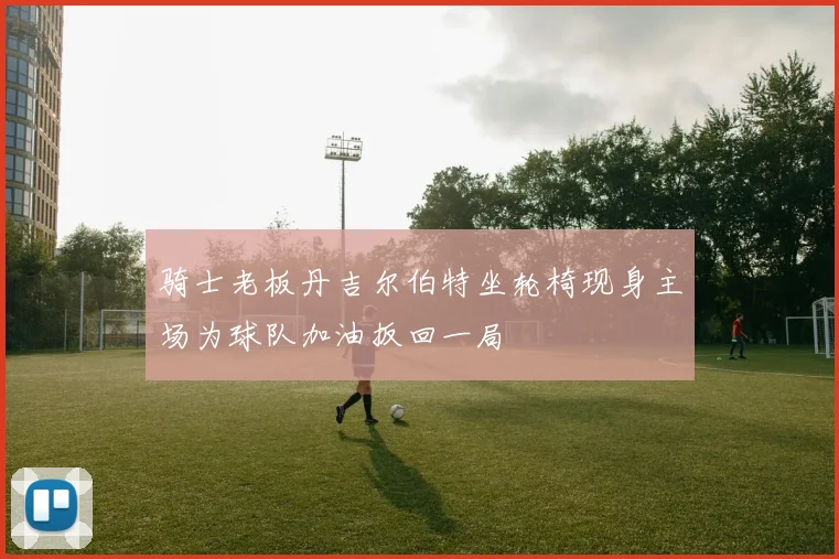 骑士老板丹吉尔伯特坐轮椅现身主场为球队加油扳回一局