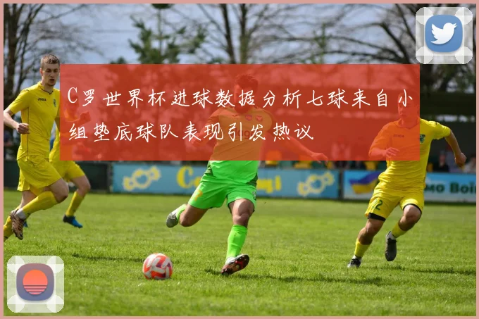 C罗世界杯进球数据分析七球来自小组垫底球队表现引发热议