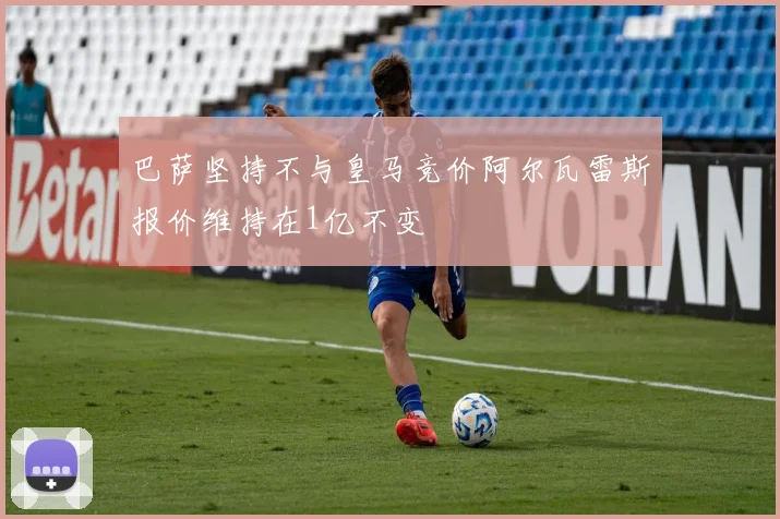 巴萨坚持不与皇马竞价阿尔瓦雷斯报价维持在1亿不变