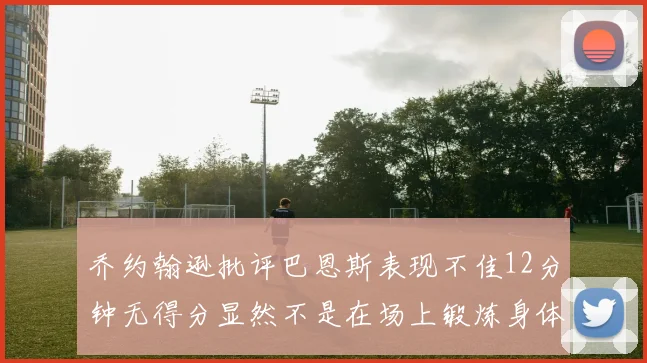 乔约翰逊批评巴恩斯表现不佳12分钟无得分显然不是在场上锻炼身体