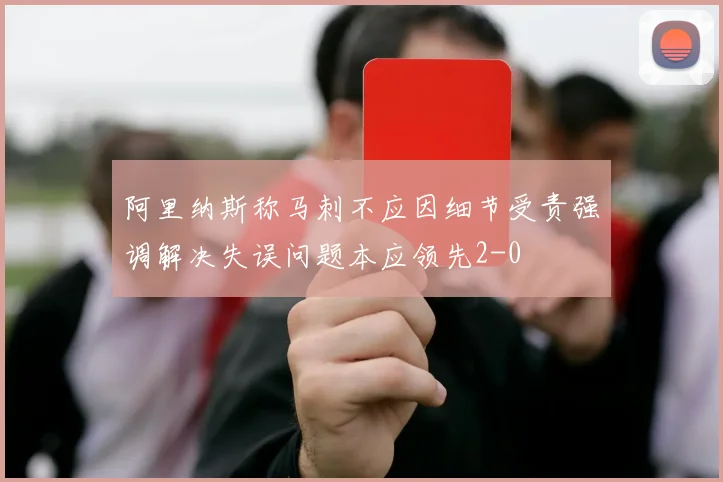 阿里纳斯称马刺不应因细节受责强调解决失误问题本应领先2-0