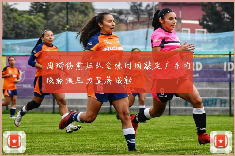 周琦伤愈归队合练时间敲定广东内线轮换压力显著减轻